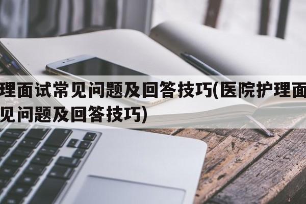 护理面试常见问题及回答技巧(医院护理面试常见问题及回答技巧)